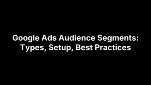 Google Ads Audience Segments: Types, Setup, Best Practices