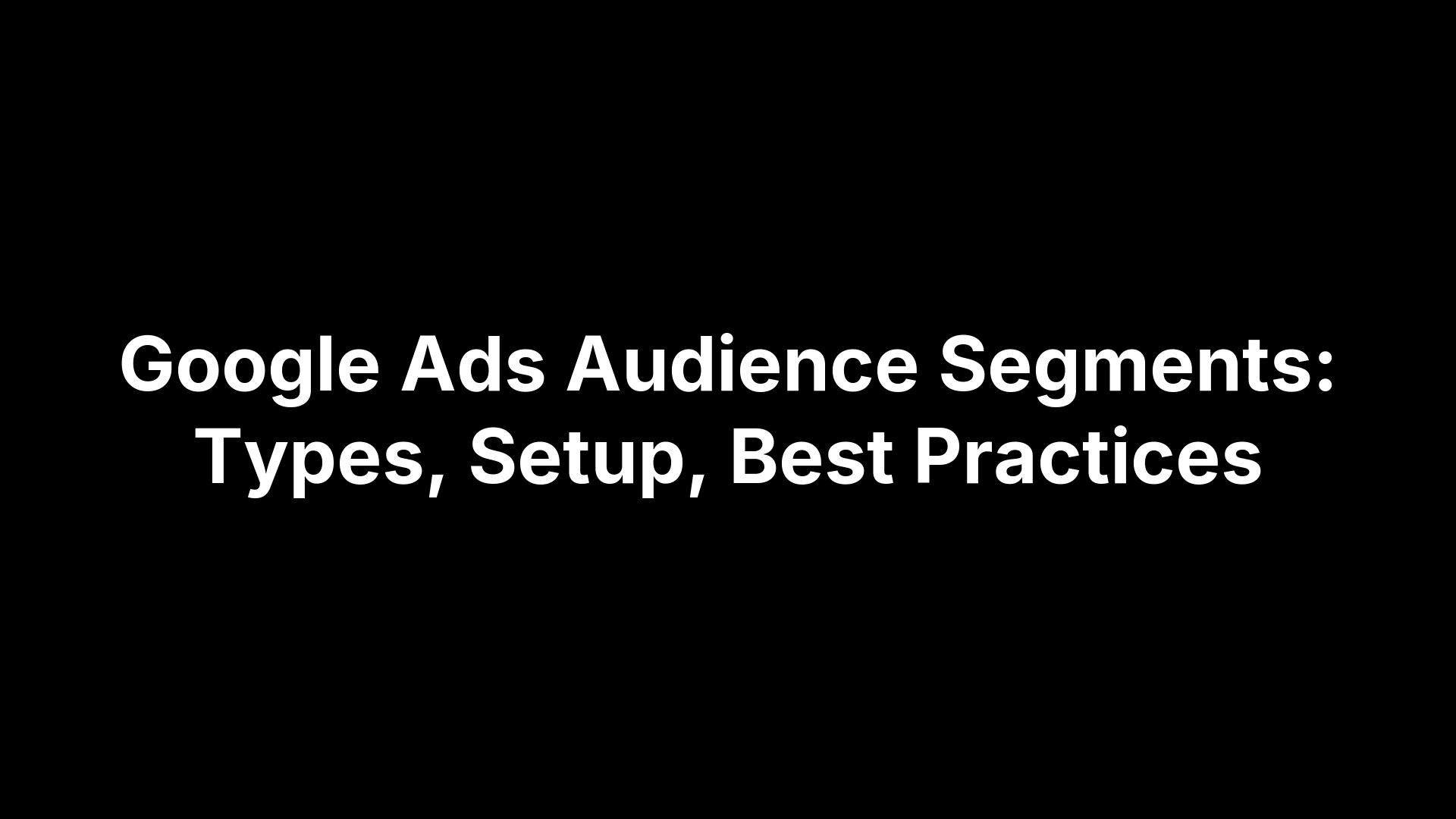 Google Ads Audience Segments: Types, Setup, Best Practices