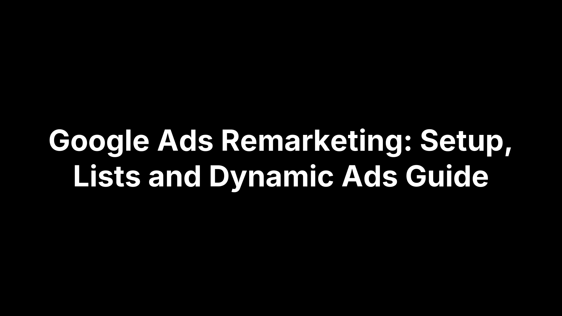 Google Ads Remarketing: Setup, Lists and Dynamic Ads Guide