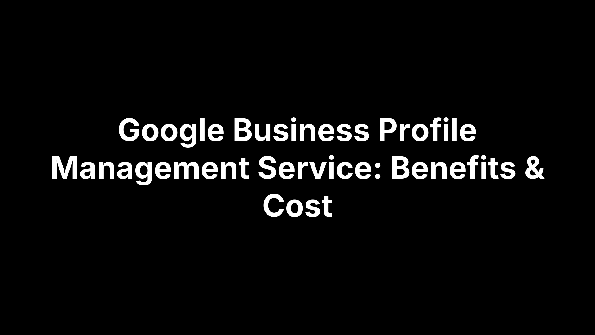 Google Business Profile Management Service: Benefits & Cost