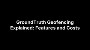 GroundTruth Geofencing Explained: Features and Costs