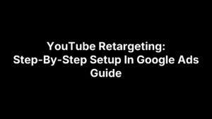 YouTube Retargeting: Step-By-Step Setup In Google Ads Guide