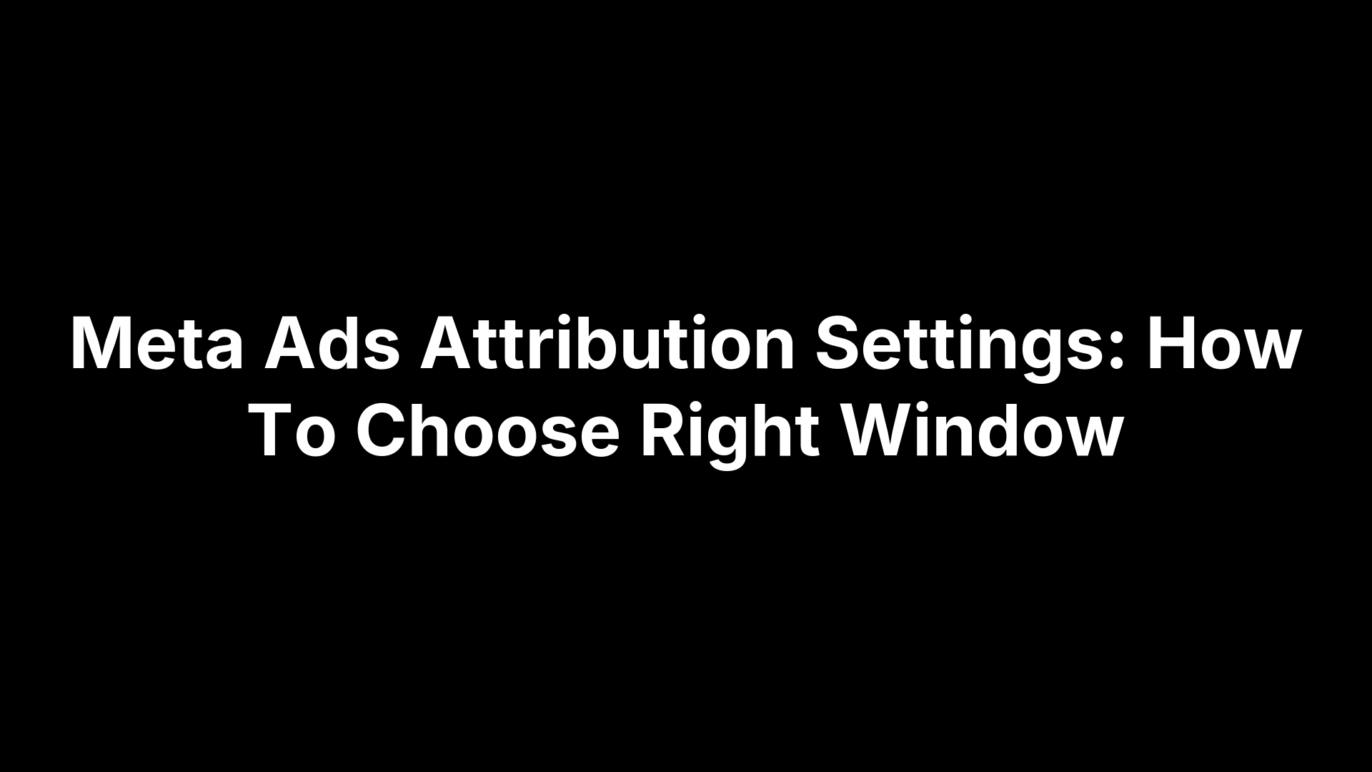 Meta Ads Attribution Settings: How To Choose Right Window